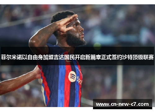 菲尔米诺以自由身加盟吉达国民开启新篇章正式签约沙特顶级联赛 菲尔米诺以自由身加盟吉达国民开启新篇章正式签约沙特顶级联赛