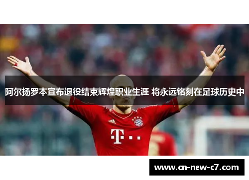阿尔扬罗本宣布退役结束辉煌职业生涯 将永远铭刻在足球历史中